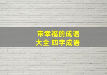 带幸福的成语大全 四字成语